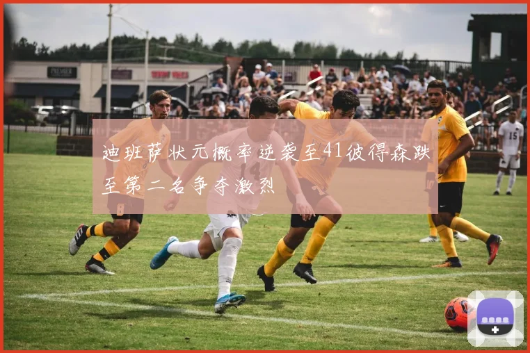 迪班萨状元概率逆袭至41彼得森跌至第二名争夺激烈