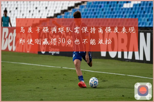 乌度卡强调球队需保持高强度表现即使刚赢得30分也不能放松