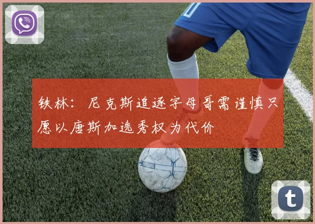 铁林：尼克斯追逐字母哥需谨慎只愿以唐斯加选秀权为代价