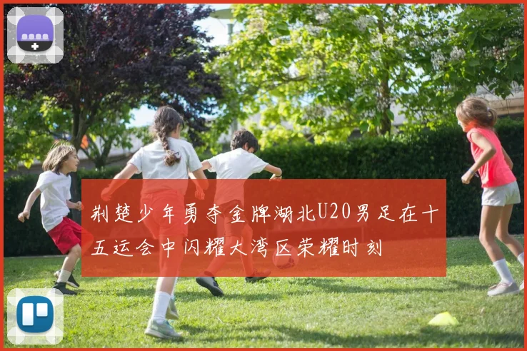 荆楚少年勇夺金牌湖北U20男足在十五运会中闪耀大湾区荣耀时刻