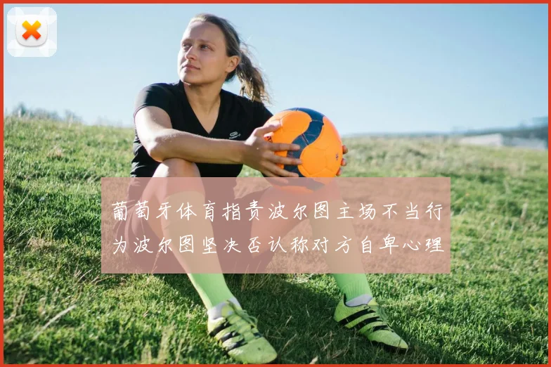 葡萄牙体育指责波尔图主场不当行为波尔图坚决否认称对方自卑心理作祟