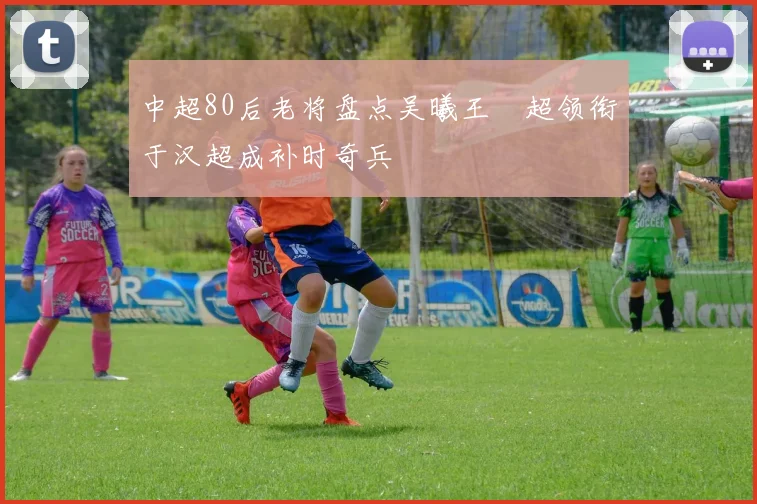 中超80后老将盘点吴曦王燊超领衔于汉超成补时奇兵