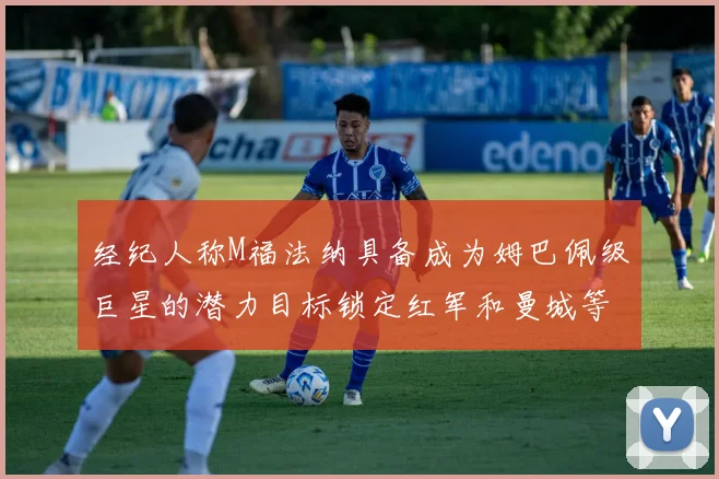 经纪人称M福法纳具备成为姆巴佩级巨星的潜力目标锁定红军和曼城等豪门