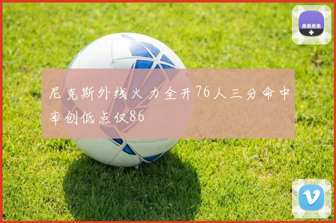 尼克斯外线火力全开76人三分命中率创低点仅86