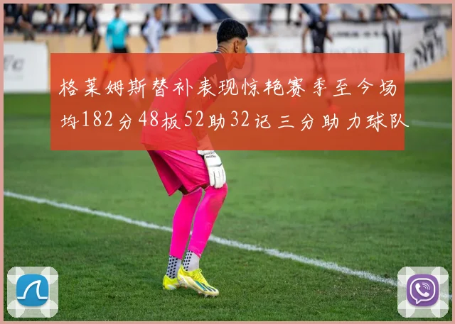 格莱姆斯替补表现惊艳赛季至今场均182分48板52助32记三分助力球队