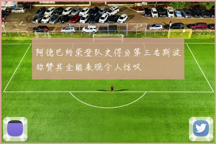阿德巴约荣登队史得分第三名斯波称赞其全能表现令人惊叹