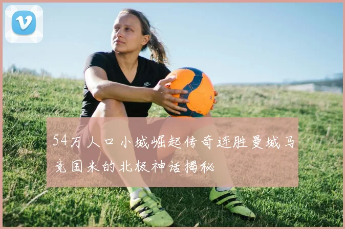 54万人口小城崛起传奇连胜曼城马竞国米的北极神话揭秘