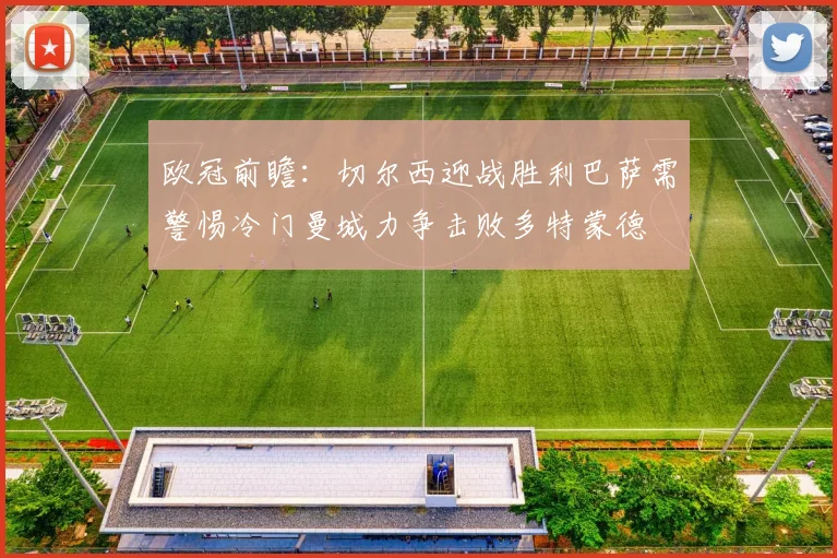欧冠前瞻:切尔西迎战胜利巴萨需警惕冷门曼城力争击败多特蒙德