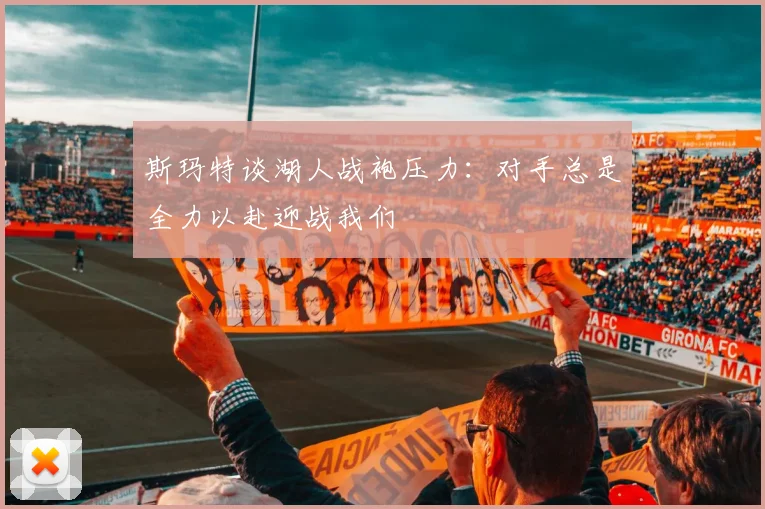 斯玛特谈湖人战袍压力：对手总是全力以赴迎战我们