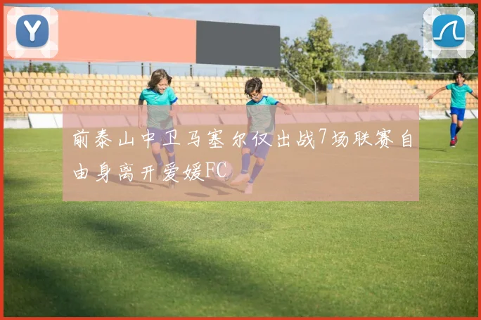 前泰山中卫马塞尔仅出战7场联赛自由身离开爱媛FC