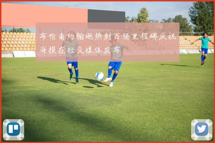 布伦南约翰逊热刺百场里程碑庆祝海报在社交媒体发布