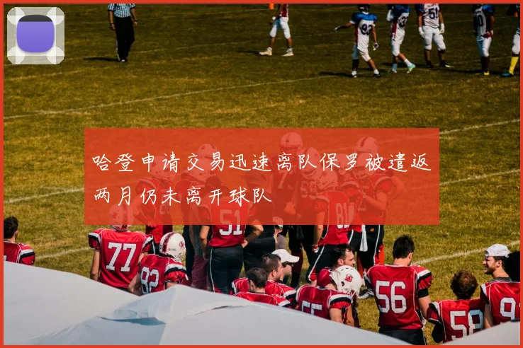 哈登申请交易迅速离队保罗被遣返两月仍未离开球队