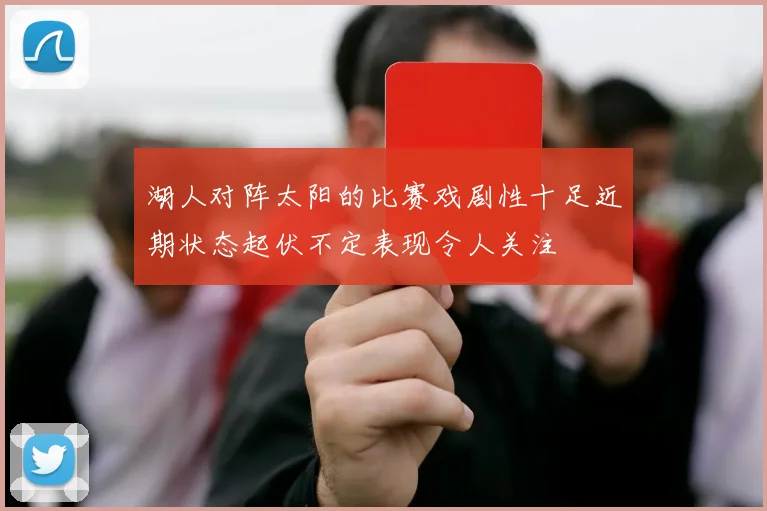 湖人对阵太阳的比赛戏剧性十足近期状态起伏不定表现令人关注