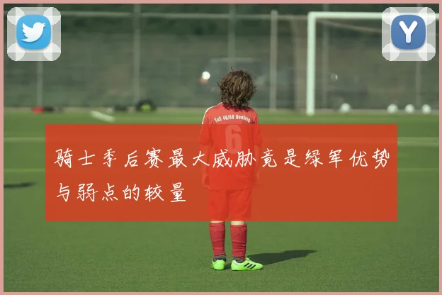 骑士季后赛最大威胁竟是绿军优势与弱点的较量