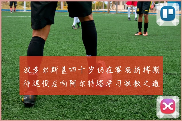 波多尔斯基四十岁仍在赛场拼搏期待退役后向阿尔特塔学习执教之道