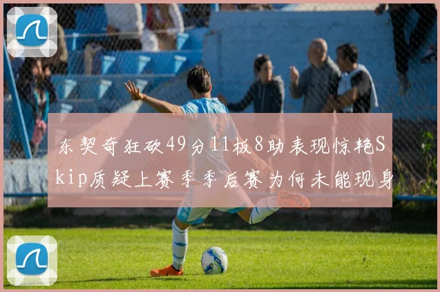 东契奇狂砍49分11板8助表现惊艳Skip质疑上赛季季后赛为何未能现身